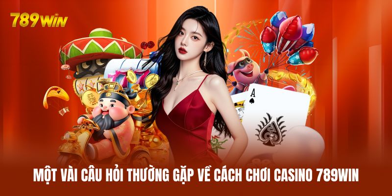 Giải đáp một vài câu hỏi thường gặp về cách chơi casino 789WIN