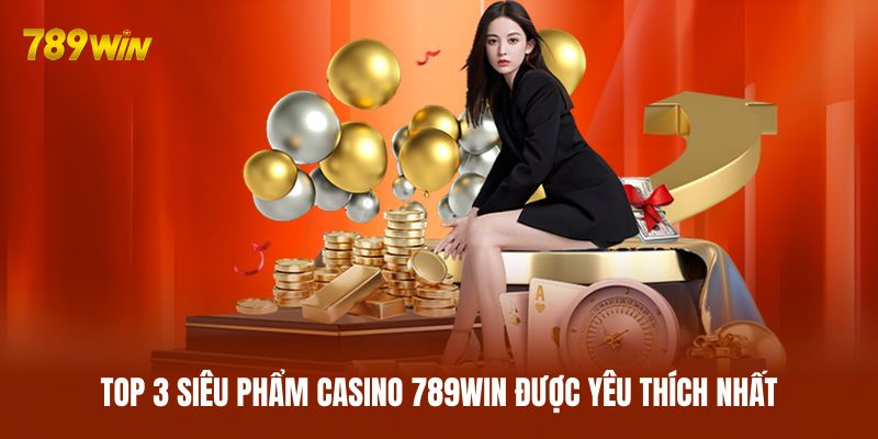 Top 3 siêu phẩm casino 789WIN được yêu thích nhất